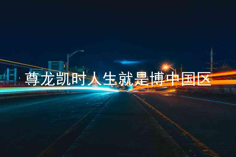 尊龙凯时人生就是博中国区